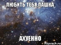 Любить тебя,Пашка АХУЕННО