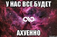 у нас все будет ахуенно