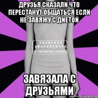 друзья сказали что перестанут общаться если не завяжу с диетой завязала с друзьями