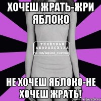 хочеш жрать-жри яблоко не хочеш яблоко-не хочеш жрать!