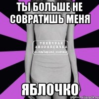 ты больше не совратишь меня яблочко