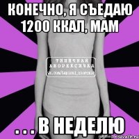 конечно, я съедаю 1200 ккал, мам . . . в неделю