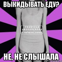 выкидывать еду? не, не слышала