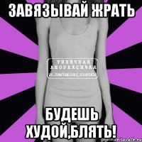 завязывай жрать будешь худой,блять!