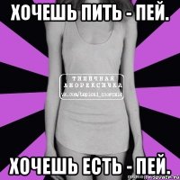 хочешь пить - пей. хочешь есть - пей.