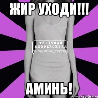 жир уходи!!! аминь!