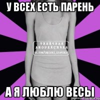 у всех есть парень а я люблю весы