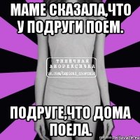 маме сказала,что у подруги поем. подруге,что дома поела.