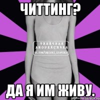 читтинг? да я им живу.