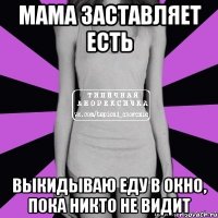 мама заставляет есть выкидываю еду в окно, пока никто не видит