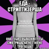 еда - стриптизерша она тебя соблазняет, ты смотришь на нее, но не трогаешь