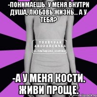 -понимаешь, у меня внутри душа, любовь жизнь... а у тебя? -а у меня кости. живи проще.