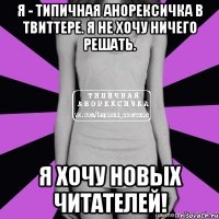 я - типичная анорексичка в твиттере. я не хочу ничего решать. я хочу новых читателей!