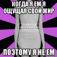 когда я ем я ощущая свой жир поэтому я не ем