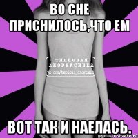 во сне приснилось,что ем вот так и наелась.