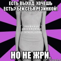 есть выход. хочешь есть? бей себя резинкой! но не жри.