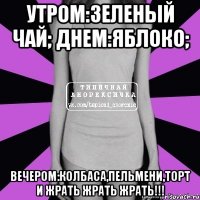 утром:зеленый чай; днем:яблоко; вечером:колбаса,пельмени,торт и жрать жрать жрать!!!