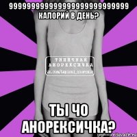 999999999999999999999999999 калорий в день? ты чо анорексичка?