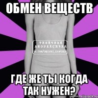 обмен веществ где же ты когда так нужен?