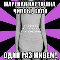 жареная картошка, чипсы, сало один раз живем!