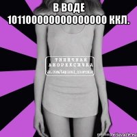 в воде 101100000000000000 ккл. 