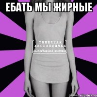 ебать мы жирные 