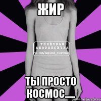 жир ты просто космос.....