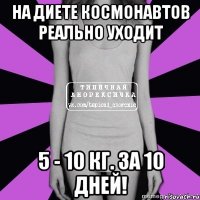 на диете космонавтов реально уходит 5 - 10 кг. за 10 дней!