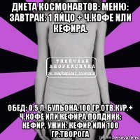 диета космонавтов: меню: завтрак: 1 яйцо + ч.кофе или кефира. обед: 0.5 л. бульона,100 гр.отв.кур.+ ч.кофе или кефира полдник: кефир. ужин: кефир или 100 гр.творога