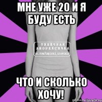 мне уже 20 и я буду есть что и сколько хочу!