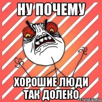 ну почему хорошие люди так долеко