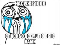 нас уже 1000 спасибо всем что вы с нами