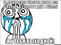 то прекрасное чувство когда вся школота в субботу идёт в школу а у тебя выходной!