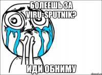 болеешь за viru-sputnik? иди обниму