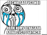 лесик загрустив) коли йому отказала аліна зустрічатися(