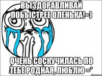 выздоравливай побыстрее оленька!=) очень соскучилась по тебе родная, люблю =*