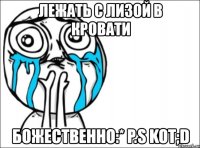 лежать с лизой в кровати божественно:* p.s kot;d