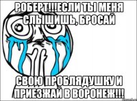 роберт!!!если ты меня слышишь, бросай свою проблядушку и приезжай в воронеж!!!