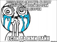 всегда когда смотришь на котят говоришь ой какой хороший особенно девочки если да жми лайк