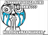 блииин ну когда я уже тебя увижу ??? моя любимая манюня :*