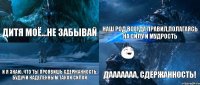 дитя моё...не забывай наш род всегда правил,полагаясь на силу и мудрость и я знаю, что ты проявишь сдержанность, будучи наделенным такой силой дааааааа, сдержанность!