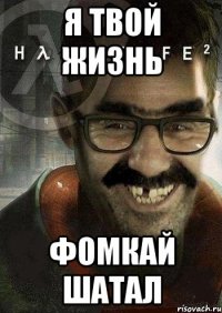 я твой жизнь фомкай шатал