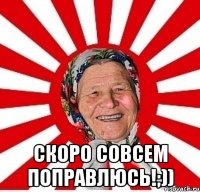  скоро совсем поправлюсь!;))