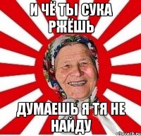 и чё ты сука ржёшь думаешь я тя не найду