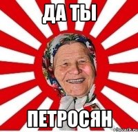 да ты петросян