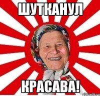 шутканул красава!