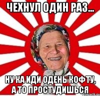 чехнул один раз... ну ка иди одень кофту, а то простудишься