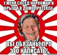 у меня сосед наркоман и крыша в доме протекла вы обязаны про это написать!