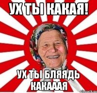 ух ты какая! ух ты бляядь какааая