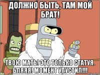 должно быть, там мой брат! твою мать! это только статуя. бляяя! момент упустил!!!